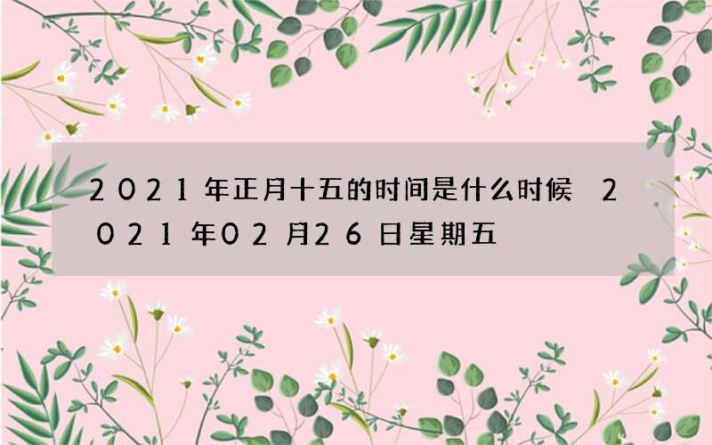 2021年正月十五的时间是什么时候 2021年02月26日星期五